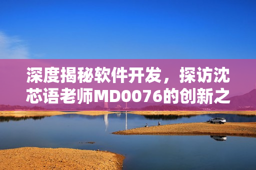 深度揭秘軟件開發(fā)，探訪沈芯語老師MD0076的創(chuàng)新之路