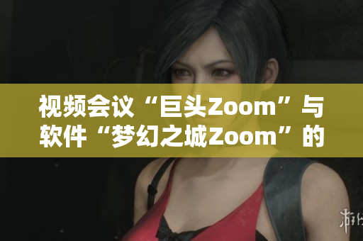 視頻會議“巨頭Zoom”與軟件“夢幻之城Zoom”的概念辯證