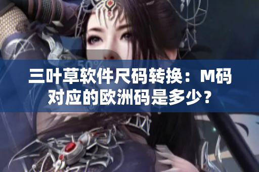 三葉草軟件尺碼轉(zhuǎn)換：M碼對(duì)應(yīng)的歐洲碼是多少？