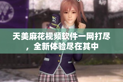 天美麻花視頻軟件一網打盡，全新體驗盡在其中