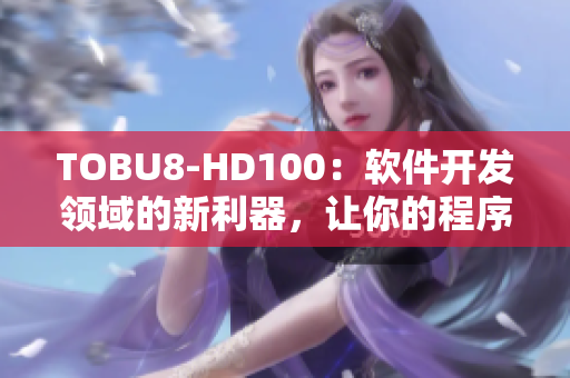 TOBU8-HD100：軟件開發(fā)領(lǐng)域的新利器，讓你的程序設(shè)計更高效