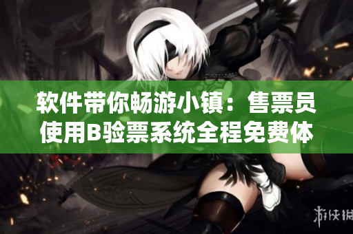 軟件帶你暢游小鎮(zhèn)：售票員使用B驗票系統(tǒng)全程免費體驗