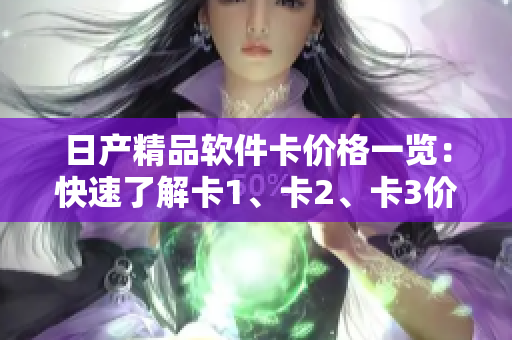 日產(chǎn)精品軟件卡價(jià)格一覽：快速了解卡1、卡2、卡3價(jià)格