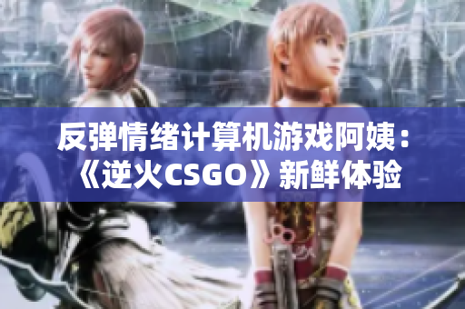 反彈情緒計算機游戲阿姨：《逆火CSGO》新鮮體驗