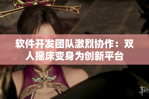 軟件開發(fā)團(tuán)隊激烈協(xié)作：雙人搖床變身為創(chuàng)新平臺