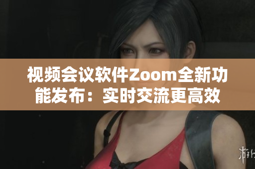 視頻會(huì)議軟件Zoom全新功能發(fā)布：實(shí)時(shí)交流更高效