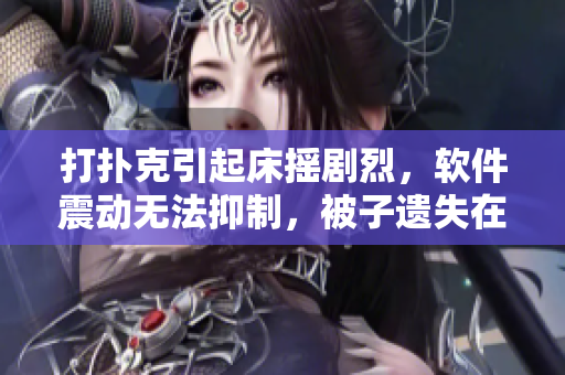 打撲克引起床搖劇烈，軟件震動(dòng)無法抑制，被子遺失在何處？