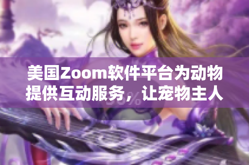 美國Zoom軟件平臺為動物提供互動服務，讓寵物主人們放心工作