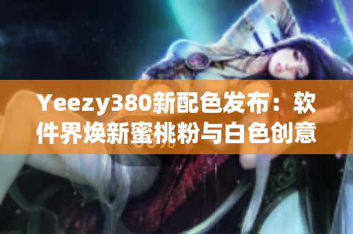 Yeezy380新配色發(fā)布：軟件界煥新蜜桃粉與白色創(chuàng)意碰撞
