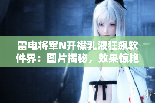 雷電將軍N開襟乳液狂飆軟件界：圖片揭秘，效果驚艷！