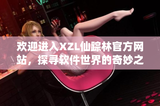 歡迎進(jìn)入XZL仙蹤林官方網(wǎng)站，探尋軟件世界的奇妙之門