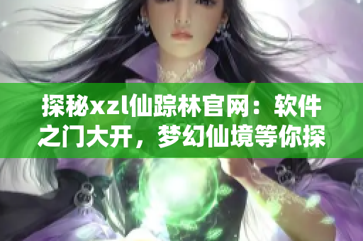 探秘xzl仙蹤林官網(wǎng)：軟件之門大開(kāi)，夢(mèng)幻仙境等你探尋