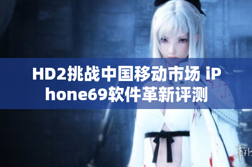 HD2挑戰(zhàn)中國移動市場 iPhone69軟件革新評測