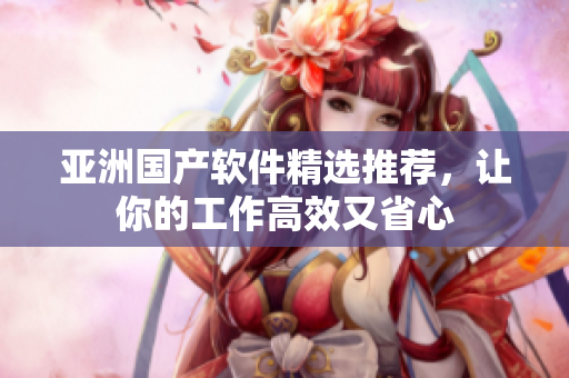 亞洲國產軟件精選推薦，讓你的工作高效又省心
