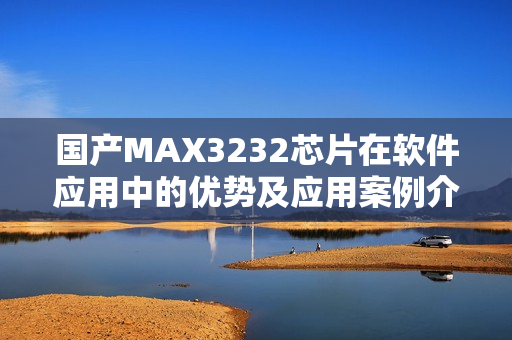 國(guó)產(chǎn)MAX3232芯片在軟件應(yīng)用中的優(yōu)勢(shì)及應(yīng)用案例介紹