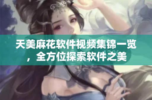 天美麻花軟件視頻集錦一覽，全方位探索軟件之美