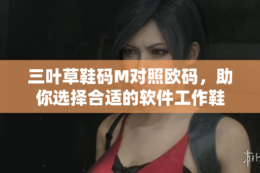 三葉草鞋碼M對照歐碼，助你選擇合適的軟件工作鞋