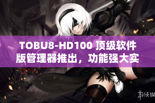 TOBU8-HD100 頂級軟件版管理器推出，功能強(qiáng)大實(shí)用