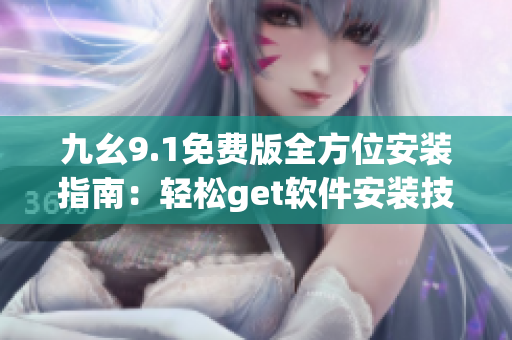 九幺9.1免費版全方位安裝指南：輕松get軟件安裝技巧