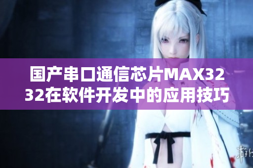 國產串口通信芯片MAX3232在軟件開發(fā)中的應用技巧分享
