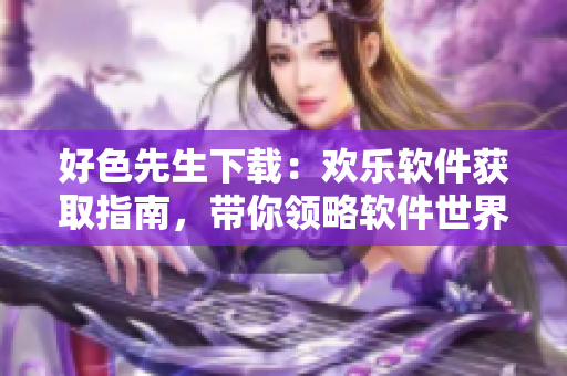 好色先生下載：歡樂軟件獲取指南，帶你領(lǐng)略軟件世界的樂趣