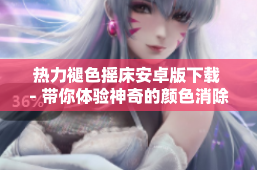 熱力褪色搖床安卓版下載 - 帶你體驗(yàn)神奇的顏色消除軟件