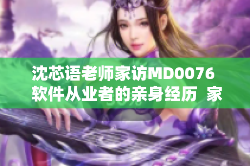 沈芯語老師家訪MD0076  軟件從業(yè)者的親身經(jīng)歷  家訪報道