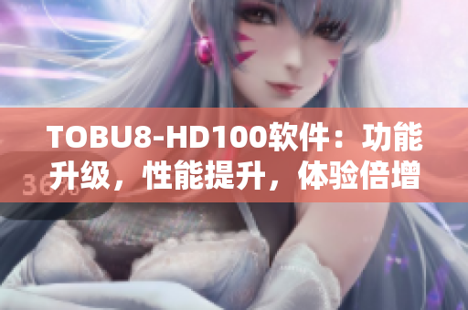 TOBU8-HD100軟件：功能升級，性能提升，體驗倍增