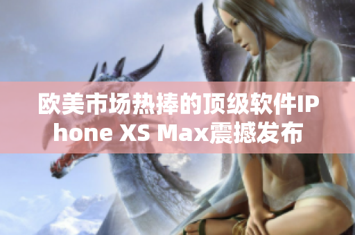 歐美市場熱捧的頂級軟件IPhone XS Max震撼發(fā)布