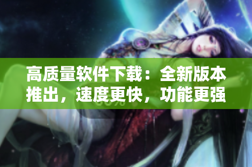 高質(zhì)量軟件下載：全新版本推出，速度更快，功能更強(qiáng)