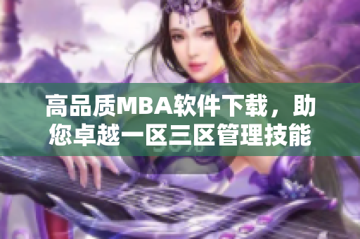 高品質MBA軟件下載，助您卓越一區(qū)三區(qū)管理技能