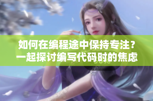如何在編程途中保持專(zhuān)注？一起探討編寫(xiě)代碼時(shí)的焦慮怎么辦？