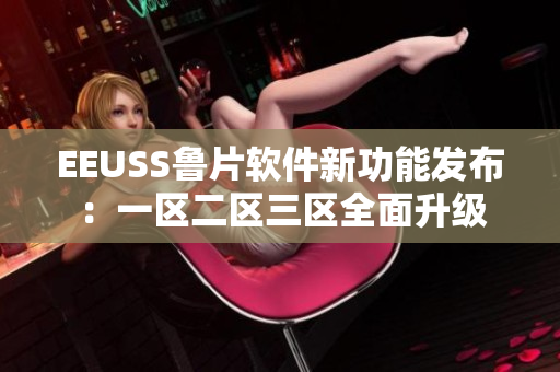 EEUSS魯片軟件新功能發(fā)布：一區(qū)二區(qū)三區(qū)全面升級