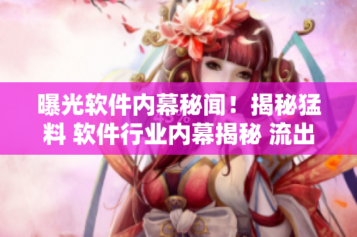 曝光軟件內幕秘聞！揭秘猛料 軟件行業(yè)內幕揭秘 流出資訊持續(xù)發(fā)酵