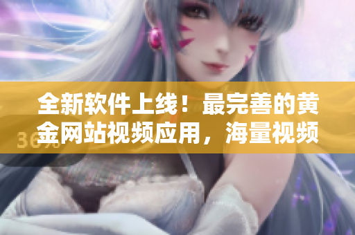 全新軟件上線！最完善的黃金網(wǎng)站視頻應(yīng)用，海量視頻資源應(yīng)有盡有