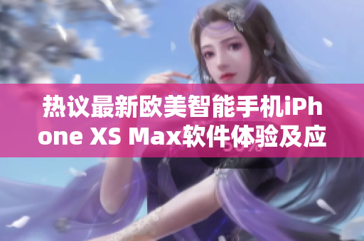 熱議最新歐美智能手機iPhone XS Max軟件體驗及應用分享