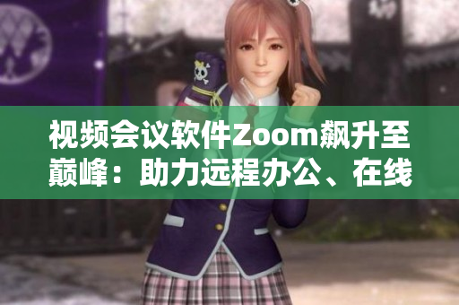 視頻會議軟件Zoom飆升至巔峰：助力遠程辦公、在線學習成常態(tài)