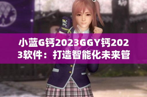 小藍(lán)G鈣2023GGY鈣2023軟件：打造智能化未來管理系統(tǒng)