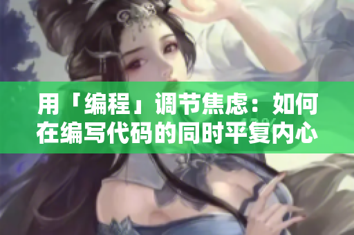 用「編程」調(diào)節(jié)焦慮：如何在編寫代碼的同時(shí)平復(fù)內(nèi)心？