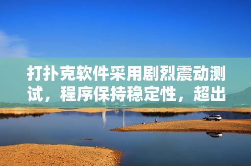 打撲克軟件采用劇烈震動測試，程序保持穩(wěn)定性，超出預(yù)期結(jié)果 