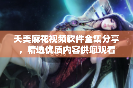 天美麻花視頻軟件全集分享，精選優(yōu)質(zhì)內(nèi)容供您觀看