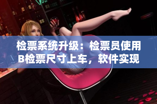 檢票系統(tǒng)升級：檢票員使用B檢票尺寸上車，軟件實現(xiàn)更高效服務