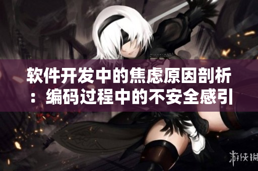 軟件開發(fā)中的焦慮原因剖析：編碼過程中的不安全感引發(fā)躁動情緒