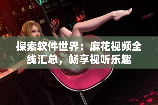 探索軟件世界：麻花視頻全線匯總，暢享視聽(tīng)樂(lè)趣