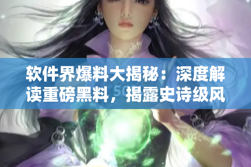 軟件界爆料大揭秘：深度解讀重磅黑料，揭露史詩(shī)級(jí)風(fēng)波
