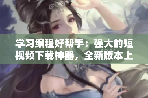 學(xué)習(xí)編程好幫手：強(qiáng)大的短視頻下載神器，全新版本上線，功能更強(qiáng)大