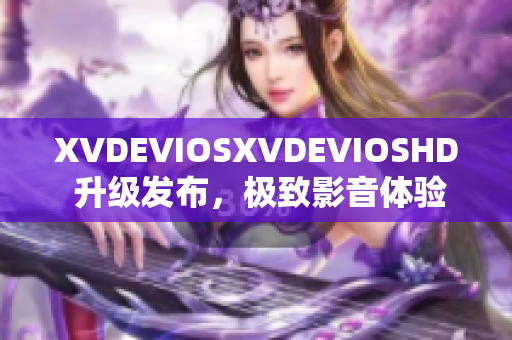 XVDEVIOSXVDEVIOSHD 升級發(fā)布，極致影音體驗再升級