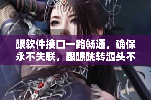 跟軟件接口一路暢通，確保永不失聯(lián)，跟蹤跳轉(zhuǎn)源頭不斷更新