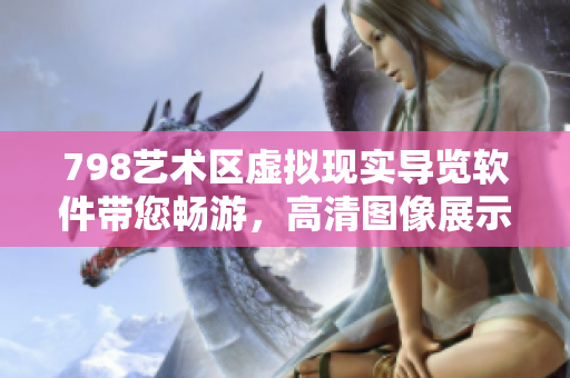 798藝術(shù)區(qū)虛擬現(xiàn)實(shí)導(dǎo)覽軟件帶您暢游，高清圖像展示獨(dú)特景觀