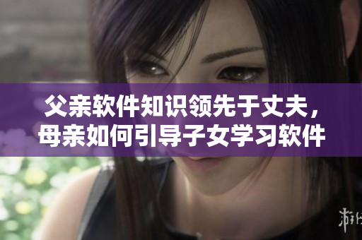 父親軟件知識(shí)領(lǐng)先于丈夫，母親如何引導(dǎo)子女學(xué)習(xí)軟件？